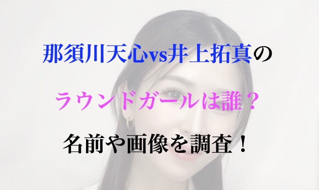 那須川天心vs井上拓真 ラウンドガール 誰 名前