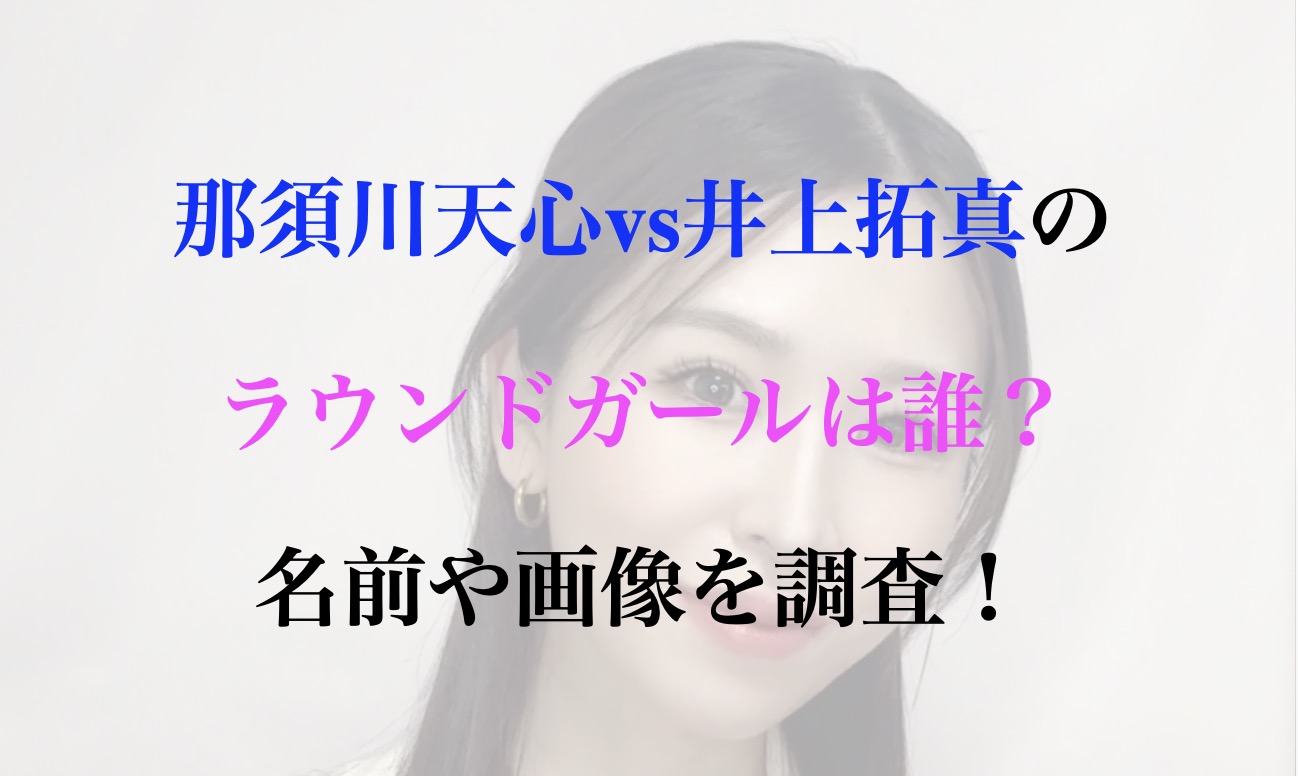 那須川天心vs井上拓真 ラウンドガール 誰 名前